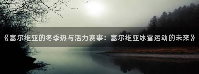 下载风速体育：《塞尔维亚的冬季热与活力赛事：塞尔维亚冰雪运动的未来》