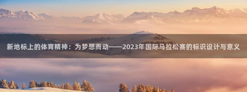 风速体育：新地标上的体育精神：为梦想而动——2023年国际马拉松赛的标识设计与意义